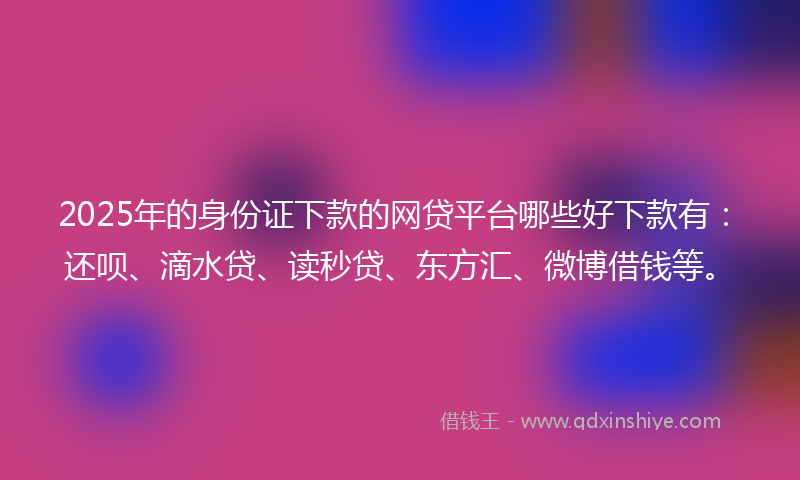 2025年的身份证下款的网贷平台哪些好下款有：还呗、滴水贷、读秒贷、东方汇、微博借钱等。