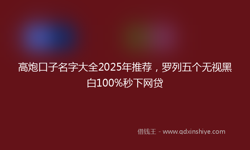 高炮口子名字大全2025年推荐，罗列五个无视黑白100%秒下网贷