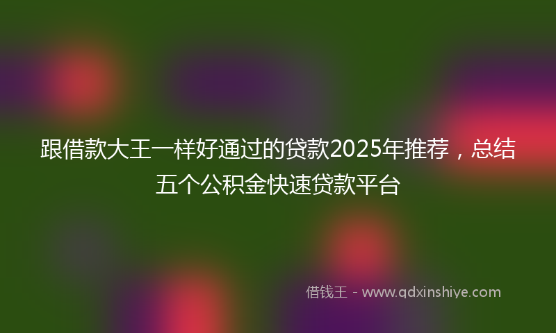 跟借款大王一样好通过的贷款2025年推荐，总结五个公积金快速贷款平台