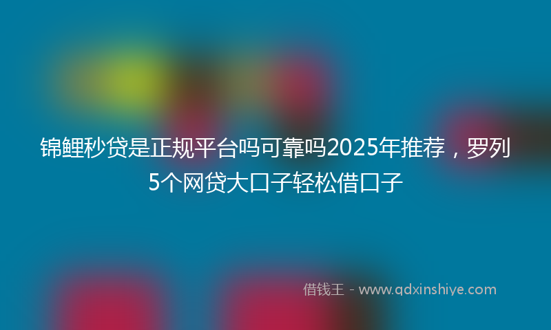 锦鲤秒贷是正规平台吗可靠吗2025年推荐，罗列5个网贷大口子轻松借口子