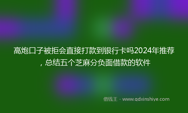 高炮口子被拒会直接打款到银行卡吗2024年推荐，总结五个芝麻分负面借款的软件