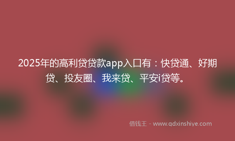 2025年的高利贷贷款app入口有：快贷通、好期贷、投友圈、我来贷、平安i贷等。