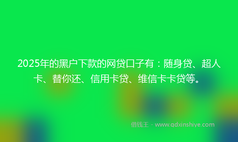 2025年的黑户下款的网贷口子有：随身贷、超人卡、替你还、信用卡贷、维信卡卡贷等。