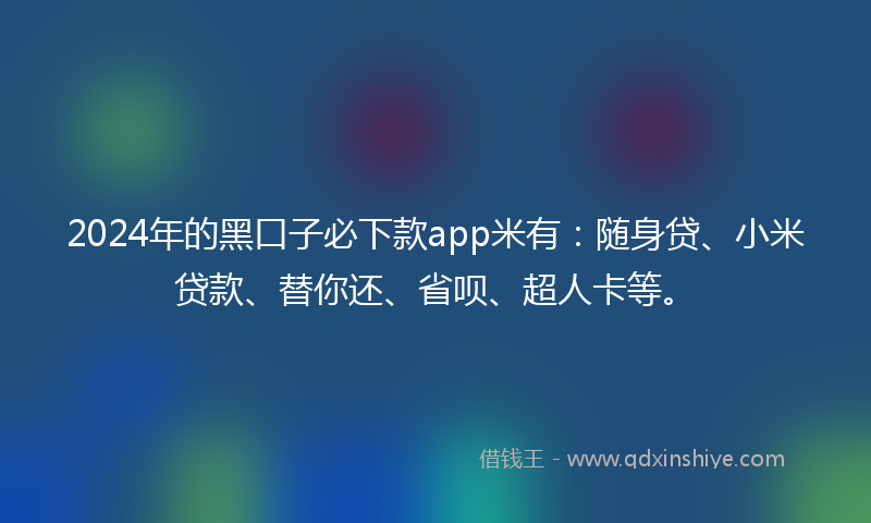 2024年的黑口子必下款app米有：随身贷、小米贷款、替你还、省呗、超人卡等。