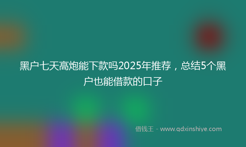 黑户七天高炮能下款吗2025年推荐，总结5个黑户也能借款的口子