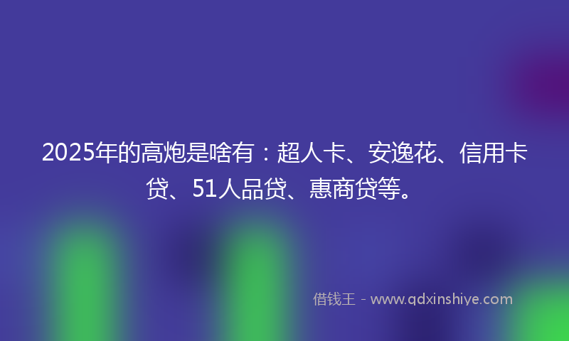 2025年的高炮是啥有：超人卡、安逸花、信用卡贷、51人品贷、惠商贷等。