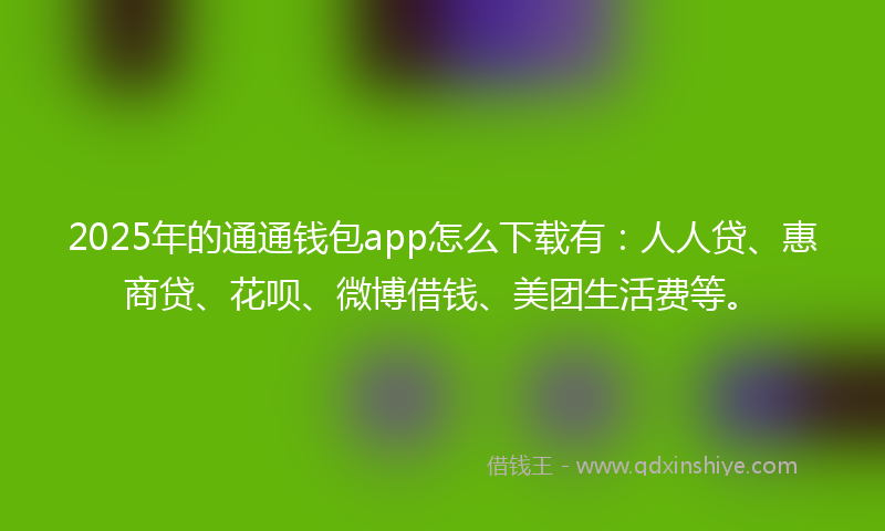 2025年的通通钱包app怎么下载有：人人贷、惠商贷、花呗、微博借钱、美团生活费等。