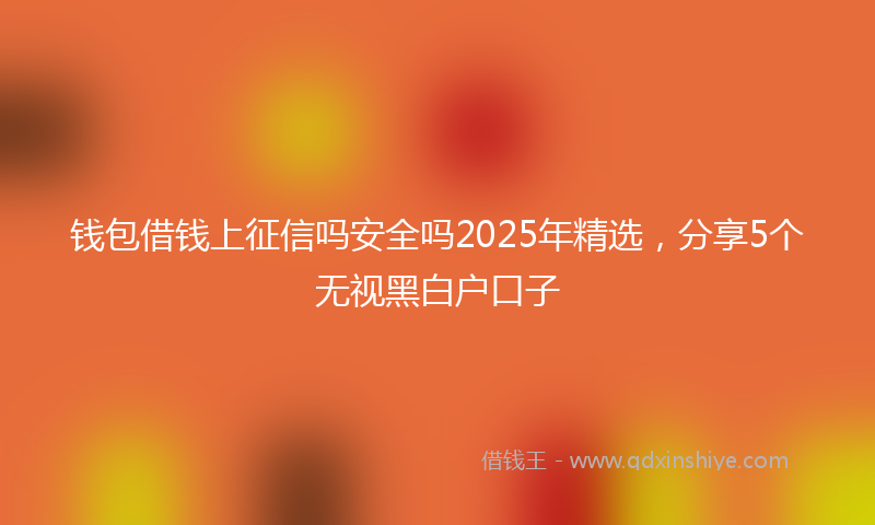 钱包借钱上征信吗安全吗2025年精选，分享5个无视黑白户口子