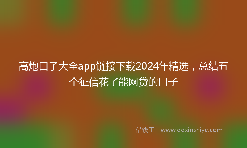 高炮口子大全app链接下载2024年精选，总结五个征信花了能网贷的口子