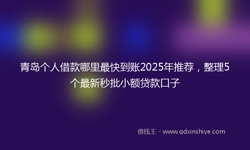 青岛个人借款哪里最快到账2025年推荐，整理5个最新秒批小额贷款口子