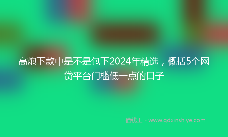 高炮下款中是不是包下2024年精选，概括5个网贷平台门槛低一点的口子