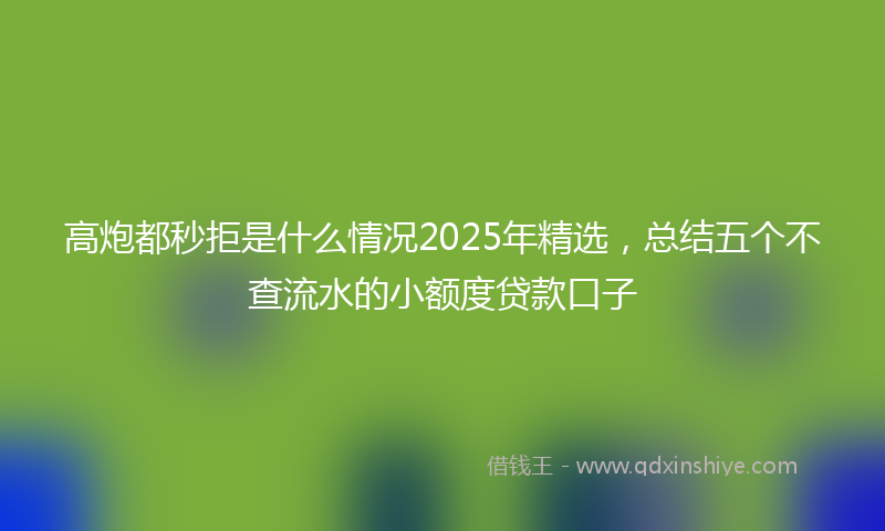 高炮都秒拒是什么情况2025年精选，总结五个不查流水的小额度贷款口子