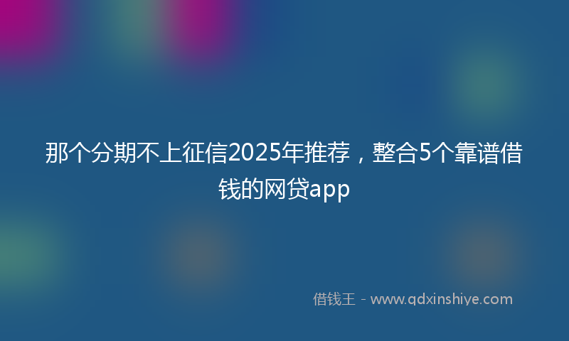 那个分期不上征信2025年推荐，整合5个靠谱借钱的网贷app
