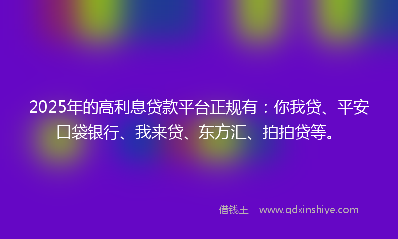 2025年的高利息贷款平台正规有：你我贷、平安口袋银行、我来贷、东方汇、拍拍贷等。