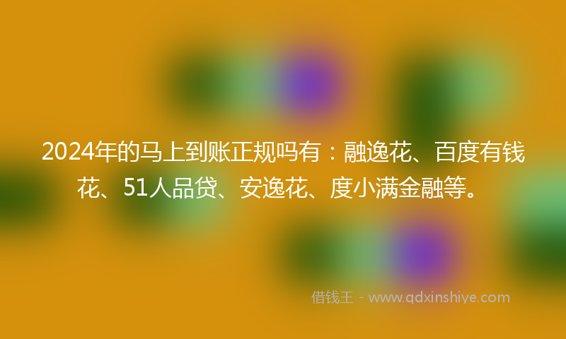 2024年的马上到账正规吗有：融逸花、百度有钱花、51人品贷、安逸花、度小满金融等。