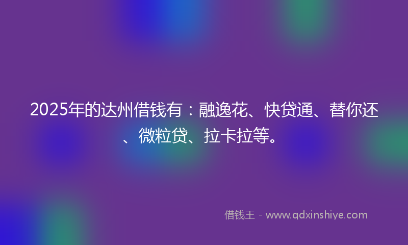 2025年的达州借钱有：融逸花、快贷通、替你还、微粒贷、拉卡拉等。