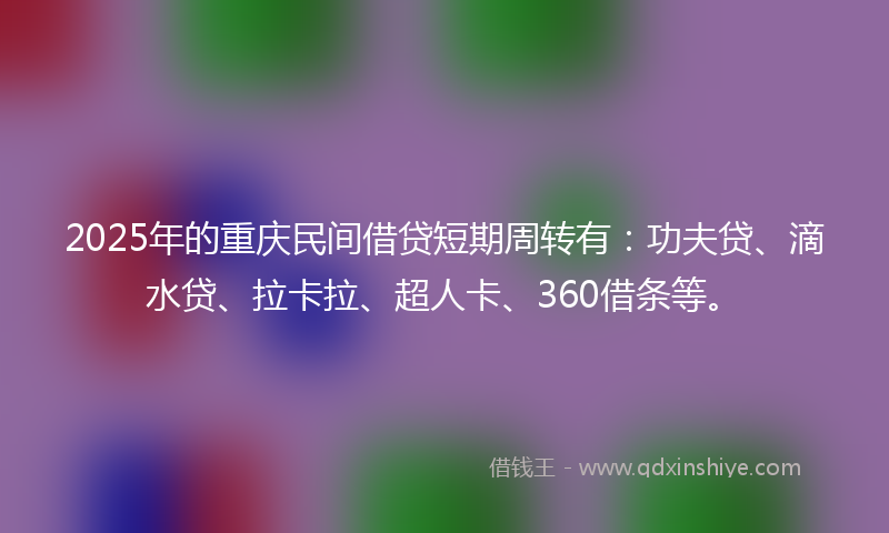 2025年的重庆民间借贷短期周转有：功夫贷、滴水贷、拉卡拉、超人卡、360借条等。