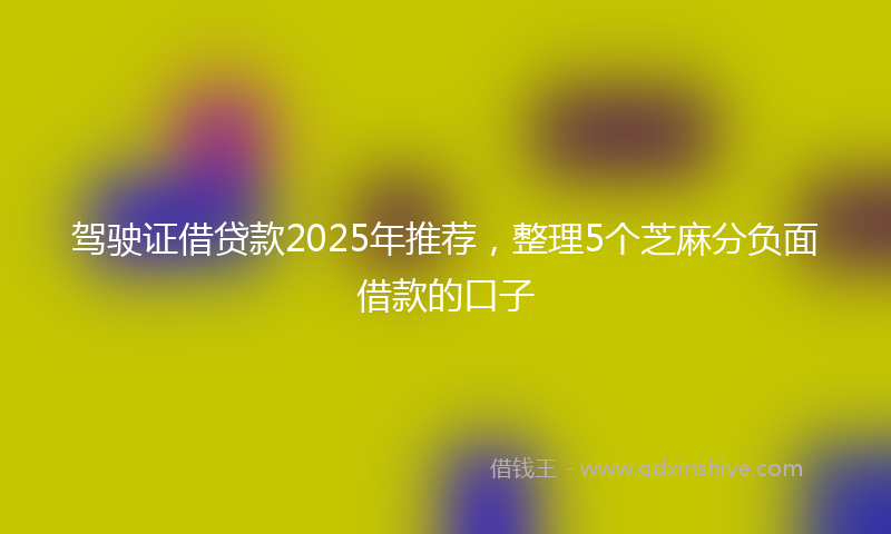 驾驶证借贷款2025年推荐，整理5个芝麻分负面借款的口子