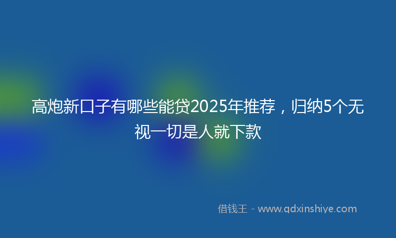 高炮新口子有哪些能贷2025年推荐，归纳5个无视一切是人就下款