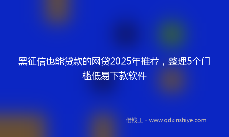 黑征信也能贷款的网贷2025年推荐，整理5个门槛低易下款软件