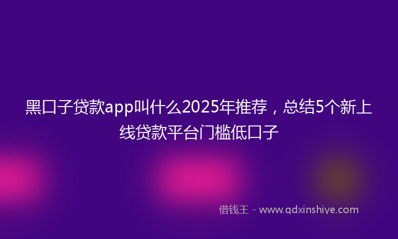 黑口子贷款app叫什么2025年推荐，总结5个新上线贷款平台门槛低口子