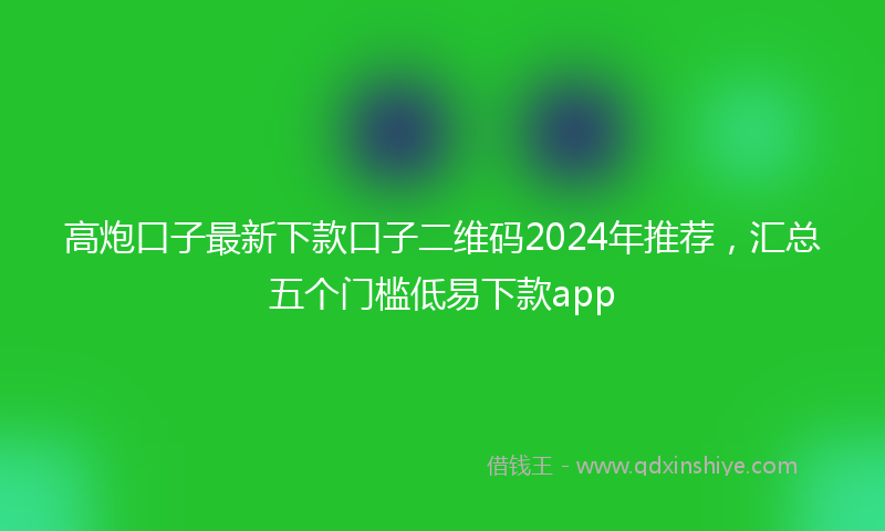 高炮口子最新下款口子二维码2024年推荐，汇总五个门槛低易下款app