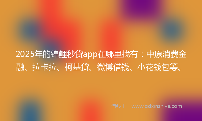 2025年的锦鲤秒贷app在哪里找有：中原消费金融、拉卡拉、柯基贷、微博借钱、小花钱包等。