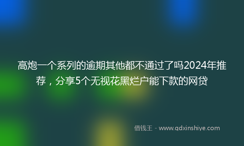 高炮一个系列的逾期其他都不通过了吗2024年推荐，分享5个无视花黑烂户能下款的网贷
