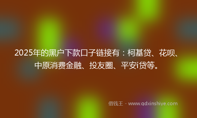 2025年的黑户下款口子链接有：柯基贷、花呗、中原消费金融、投友圈、平安i贷等。