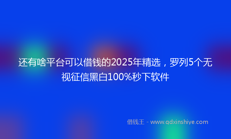 还有啥平台可以借钱的2025年精选，罗列5个无视征信黑白100%秒下软件