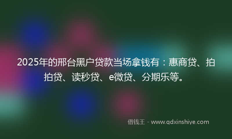 2025年的邢台黑户贷款当场拿钱有：惠商贷、拍拍贷、读秒贷、e微贷、分期乐等。