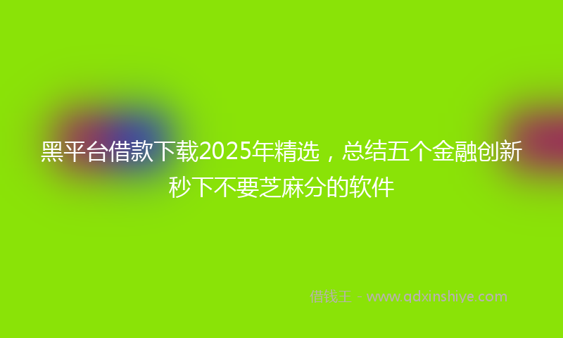 黑平台借款下载2025年精选，总结五个金融创新秒下不要芝麻分的软件