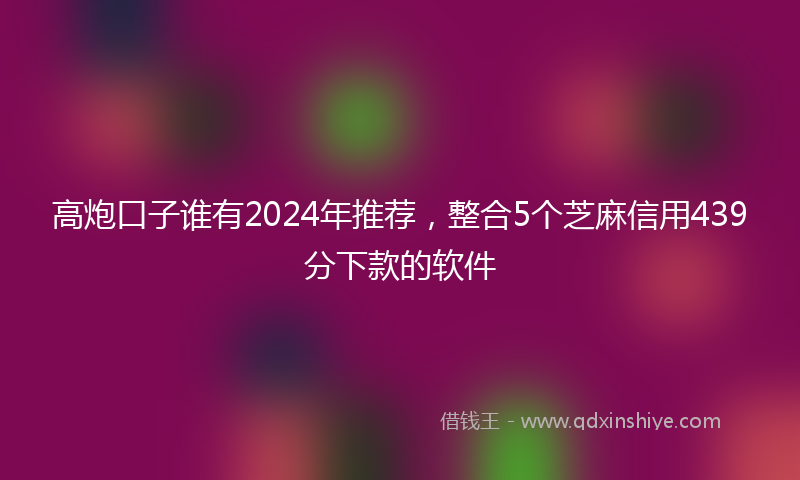 高炮口子谁有2024年推荐，整合5个芝麻信用439分下款的软件