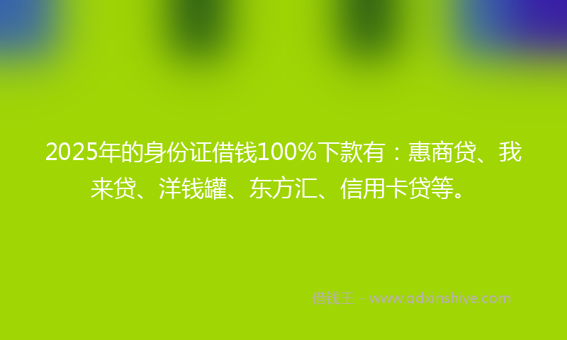 2025年的身份证借钱100%下款有：惠商贷、我来贷、洋钱罐、东方汇、信用卡贷等。