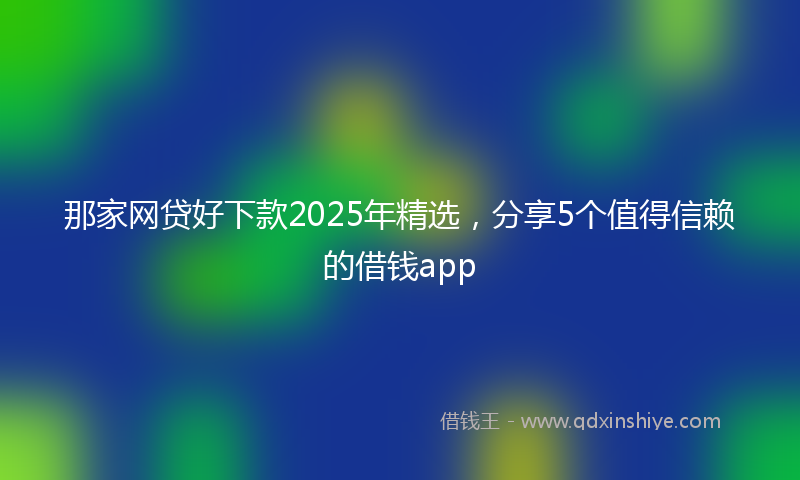 那家网贷好下款2025年精选，分享5个值得信赖的借钱app
