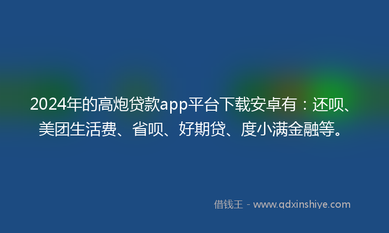 2024年的高炮贷款app平台下载安卓有：还呗、美团生活费、省呗、好期贷、度小满金融等。