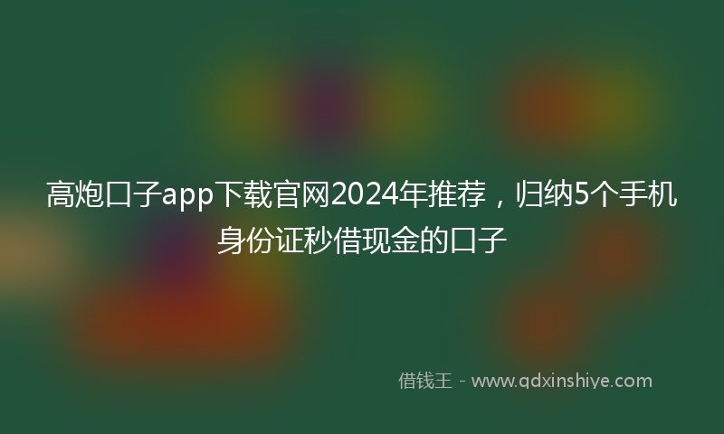 高炮口子app下载官网2024年推荐，归纳5个手机身份证秒借现金的口子
