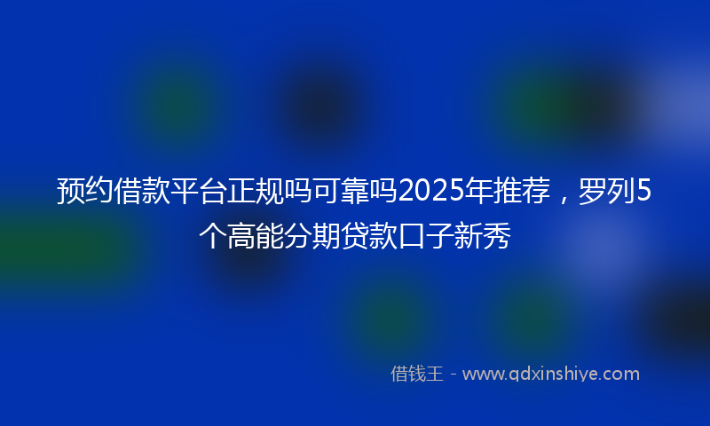 预约借款平台正规吗可靠吗2025年推荐，罗列5个高能分期贷款口子新秀
