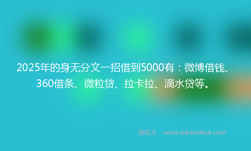 2025年的身无分文一招借到5000有：微博借钱、360借条、微粒贷、拉卡拉、滴水贷等。