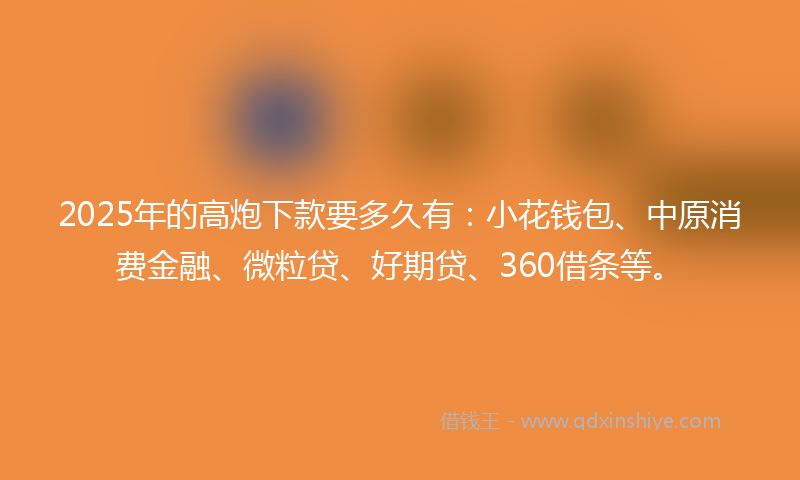2025年的高炮下款要多久有：小花钱包、中原消费金融、微粒贷、好期贷、360借条等。