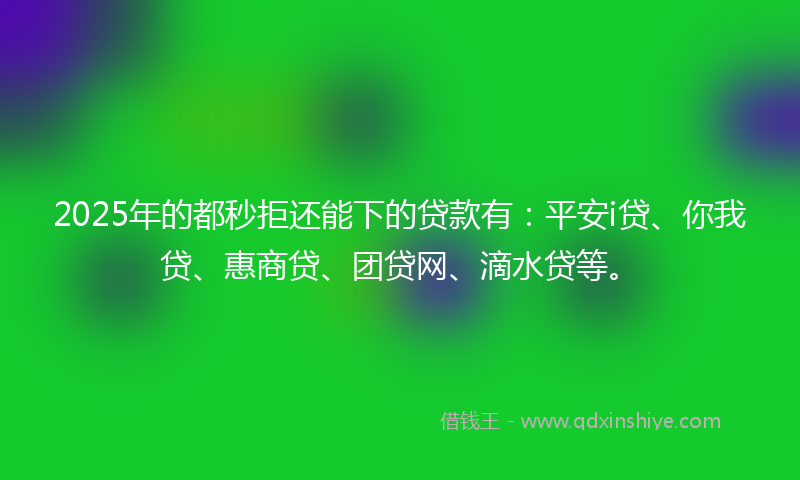 2025年的都秒拒还能下的贷款有：平安i贷、你我贷、惠商贷、团贷网、滴水贷等。