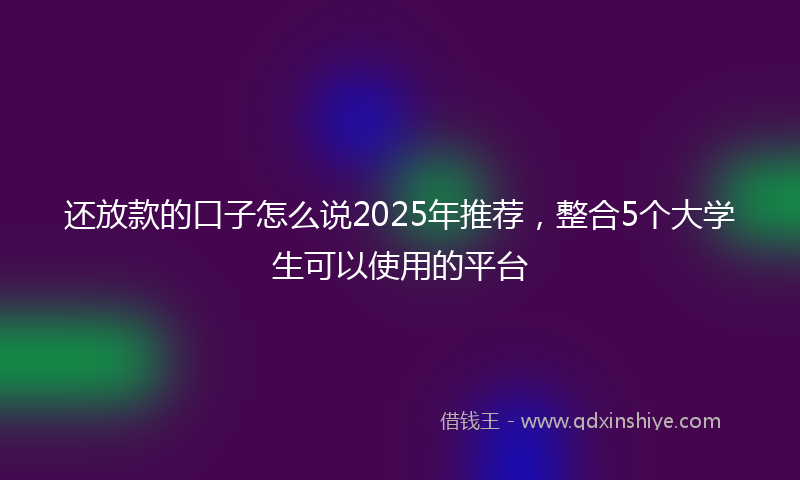 还放款的口子怎么说2025年推荐，整合5个大学生可以使用的平台