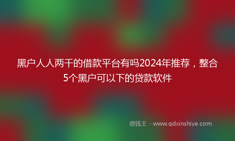 黑户人人两千的借款平台有吗2024年推荐，整合5个黑户可以下的贷款软件