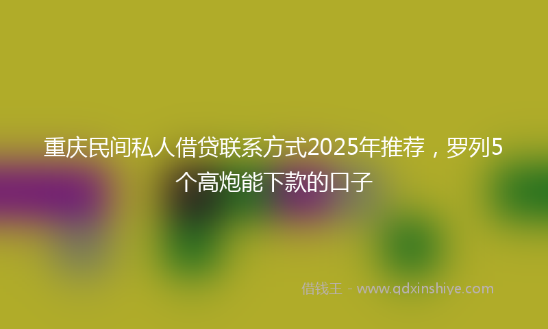 重庆民间私人借贷联系方式2025年推荐，罗列5个高炮能下款的口子