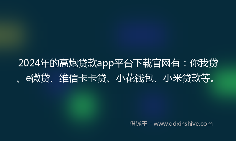 2024年的高炮贷款app平台下载官网有：你我贷、e微贷、维信卡卡贷、小花钱包、小米贷款等。