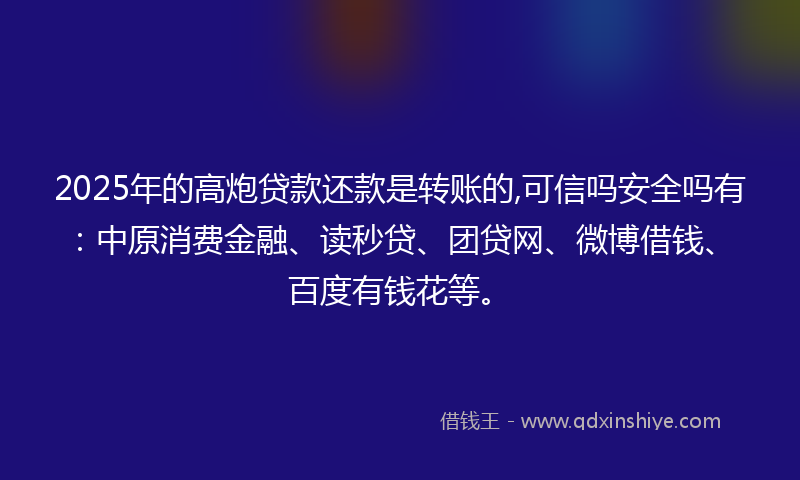 2025年的高炮贷款还款是转账的,可信吗安全吗有：中原消费金融、读秒贷、团贷网、微博借钱、百度有钱花等。