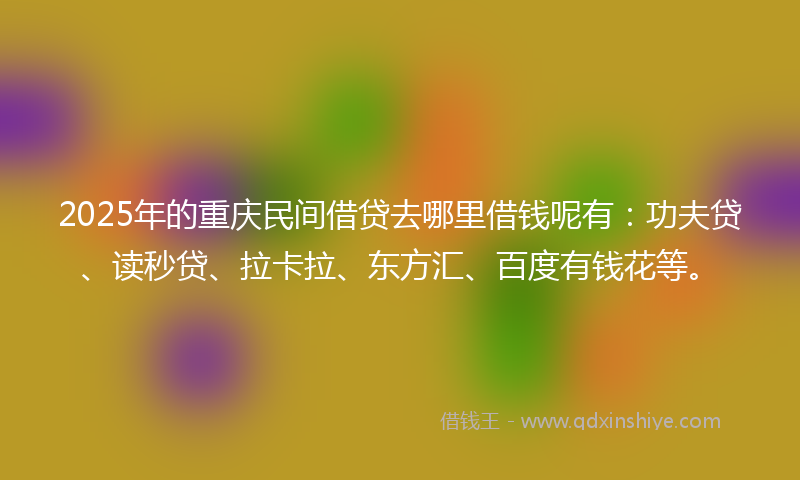 2025年的重庆民间借贷去哪里借钱呢有：功夫贷、读秒贷、拉卡拉、东方汇、百度有钱花等。