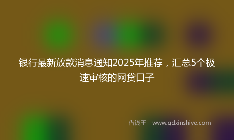 银行最新放款消息通知2025年推荐，汇总5个极速审核的网贷口子