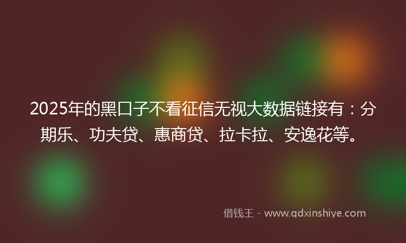 2025年的黑口子不看征信无视大数据链接有：分期乐、功夫贷、惠商贷、拉卡拉、安逸花等。