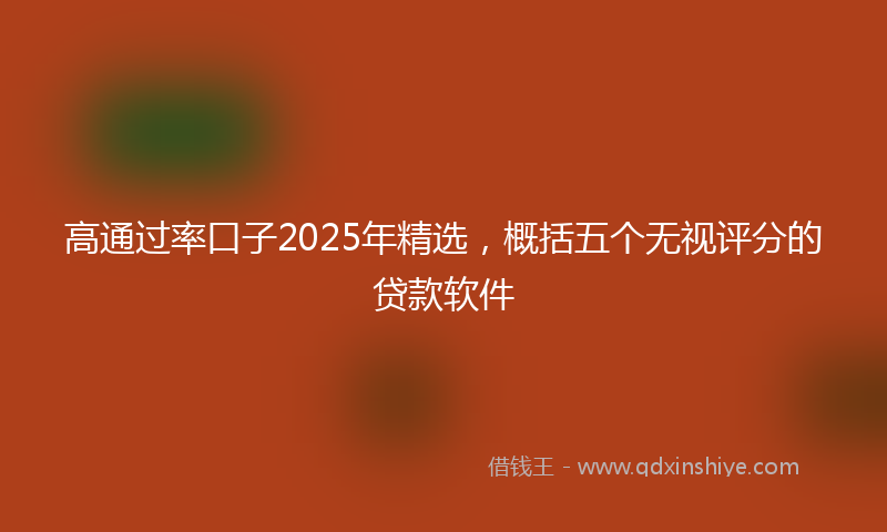 高通过率口子2025年精选，概括五个无视评分的贷款软件